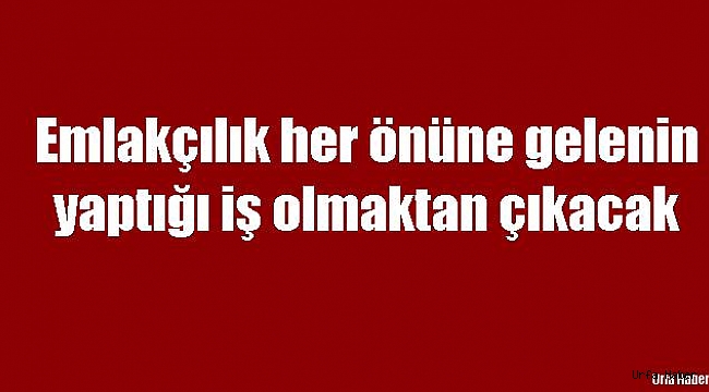 Emlakçılık her önüne gelenin yaptığı iş olmaktan çıkacak