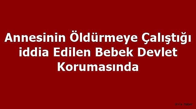 Annesinin öldürmeye çalıştığı iddia edilen bebek devlet korumasında