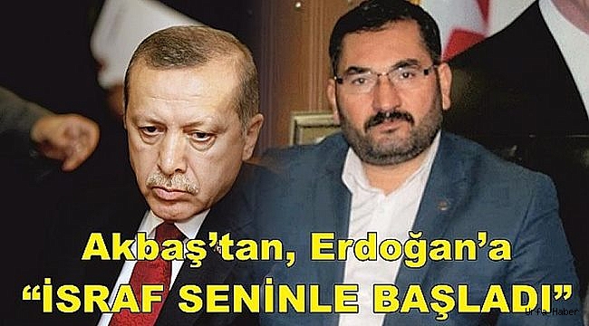 Akbaş’tan Erdoğan’a “İSRAF SENİNLE BAŞLADI”