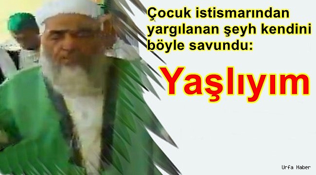 Çocuk istismarından yargılanan şeyh kendini böyle savundu: Yaşlıyım