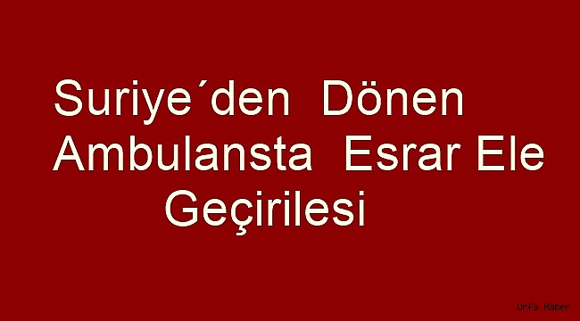 Suriye'den dönen ambulansta esrar ele geçirilmesi