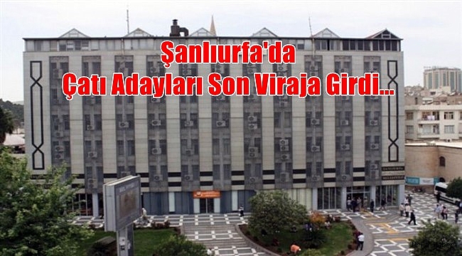 Şanlıurfa'da Çatı Adayları Son Viraja Girdi...