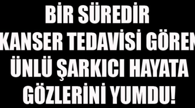Kanser tedavisi gören şarkıcı hayatını kaybetti!