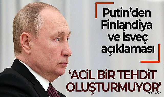 Putin: 'Finlandiya ve İsveç'in NATO'ya katılımı bizim için acil bir tehdit oluşturmuyor'