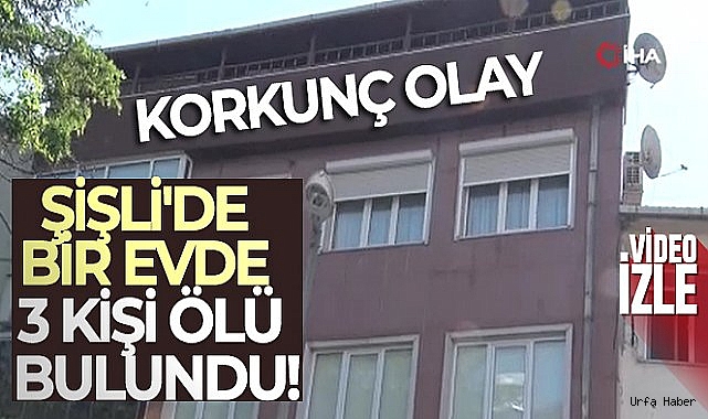 Şişli'de dehşet: Bir evde 3 ceset bulundu