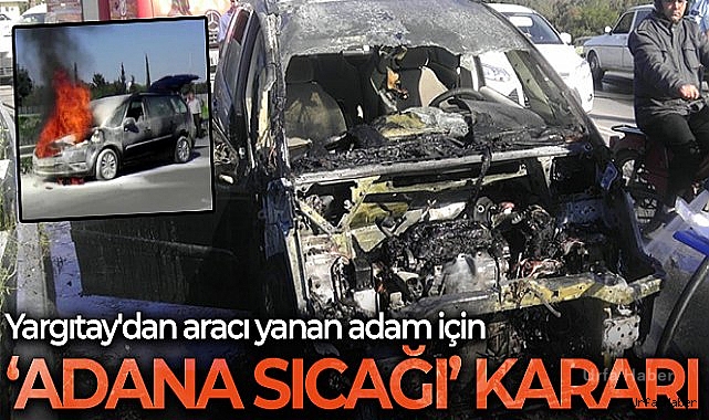 Yargıtay'dan aracı yanan adam için 'Adana sıcağı' karar