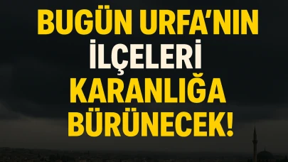 Bugün Urfa’nın İlçeleri Karanlığa Bürünecek!