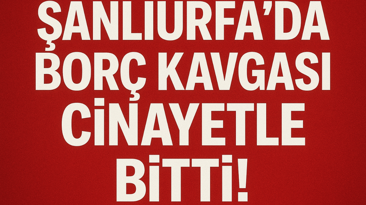 Şanlıurfa'da Borç Kavgası Cinayetle Bitti!