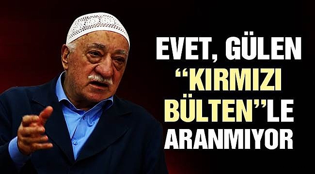 Fetullah Gülen, Kırmızı Bültenle Aranmıyor
