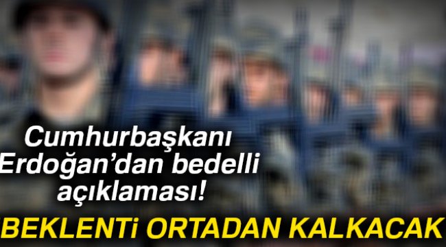Cumhurbaşkanı Erdoğan: Bedelli beklentisi ortadan kalkacak