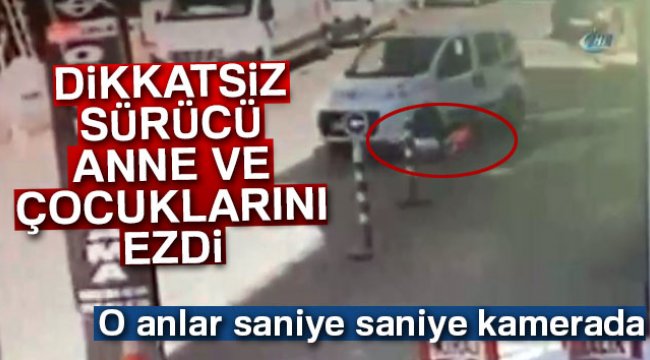 Dikkatsiz sürücü anne ve çocuklarını ezdi