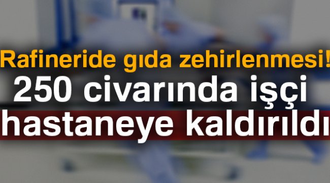 Rafineride gıda zehirlenmesi! 250 işçi hastaneye kaldırıldı