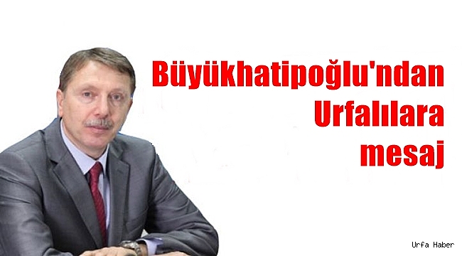 Büyükhatipoğlu'ndan Urfalılara mesaj