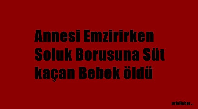 Annesi emzirirken soluk borusuna süt kaçan bebek öldü