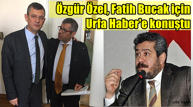 Özgür Özel, Fatih Bucak için Urfa Haber'e konuştu