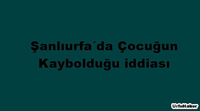 Şanlıurfa'da çocuğun kaybolduğu iddiası