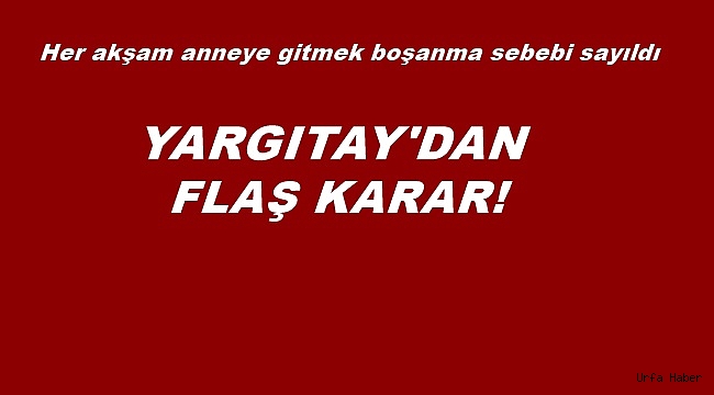 Yargıtay'dan flaş karar: Her akşam anneye gitmek boşanma sebebi sayıldı