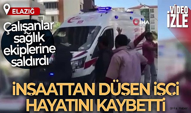 Elazığ'da inşattan düşen işçi hayatını kaybetti, çalışanlar sağlık ekiplerine saldırdı