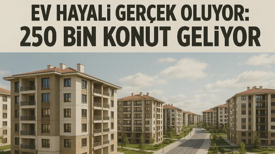 Ev Hayali Gerçek Oluyor: 250 Bin Konut Geliyor!