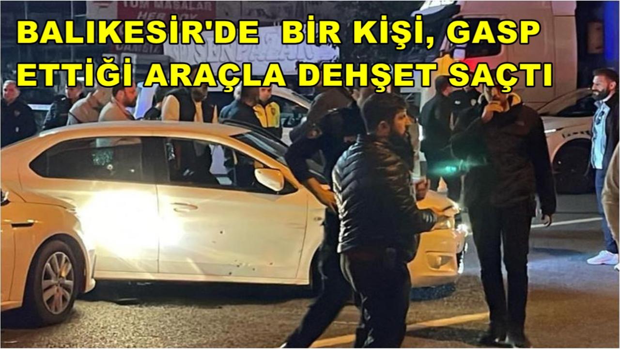 Balıkesir'de Bir Kişi, Gasp Ettiği Araçla Dehşet Saçtı