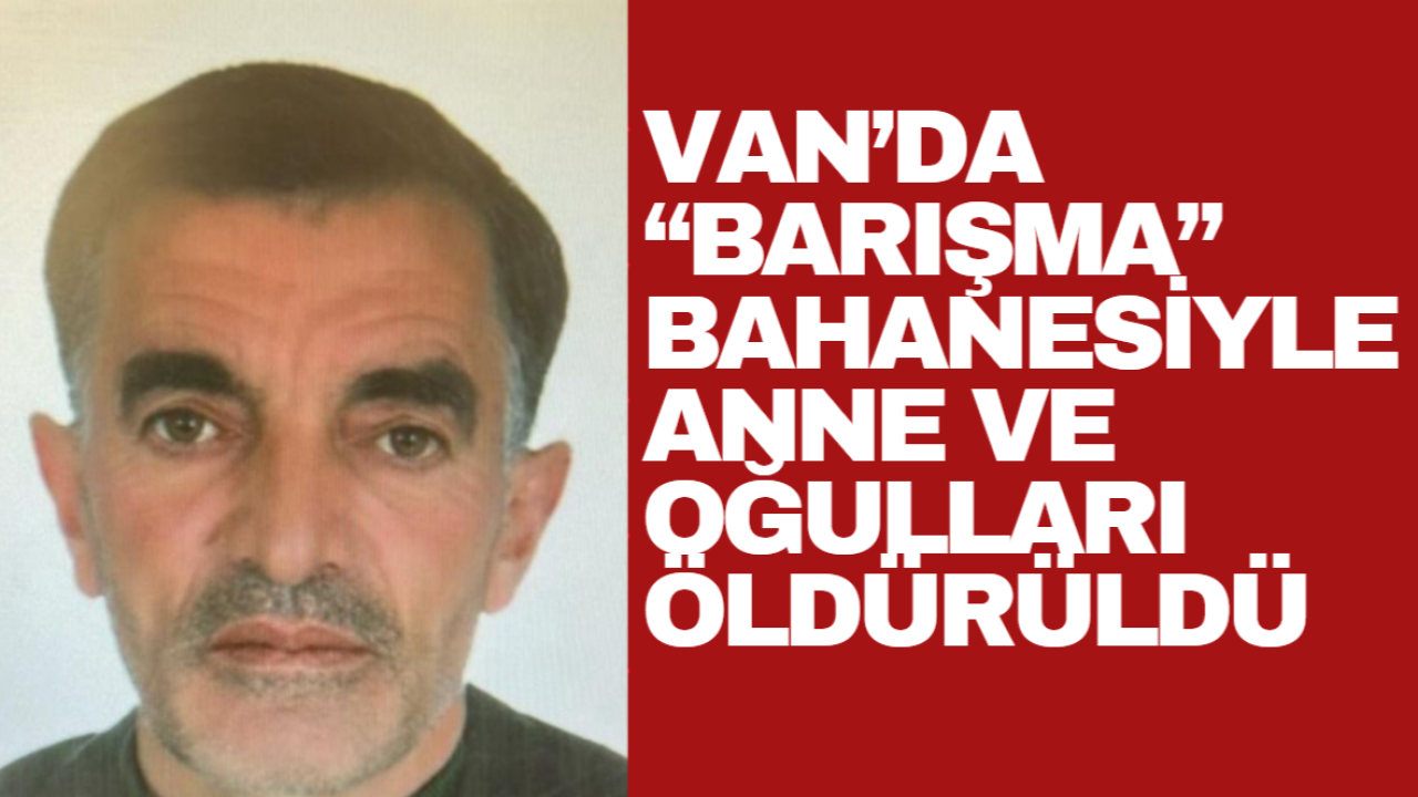 Van’da “Barışma” Bahanesiyle Anne ve Oğulları Öldürüldü