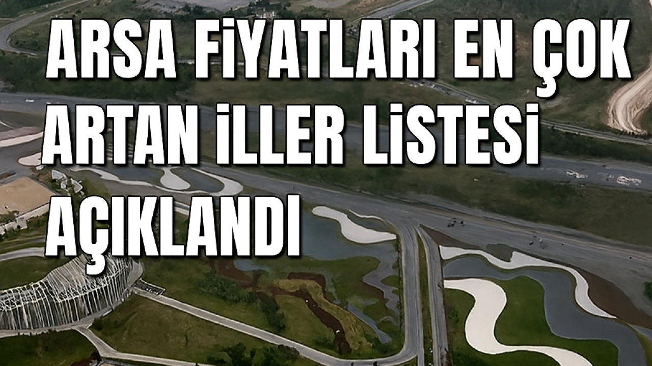 Arsa Fiyatları En Çok Artan İller Listesi Açıklandı