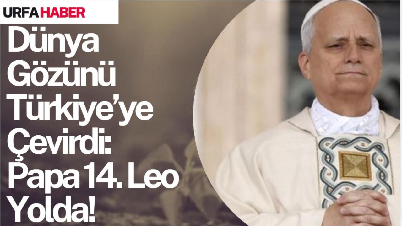 Dünya Gözünü Türkiye’ye Çevirdi: Papa 14. Leo Yolda!