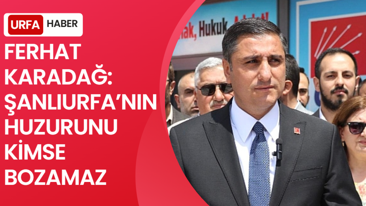 Ferhat Karadağ: “Şanlıurfa’nın Huzurunu Kimse Bozamaz”