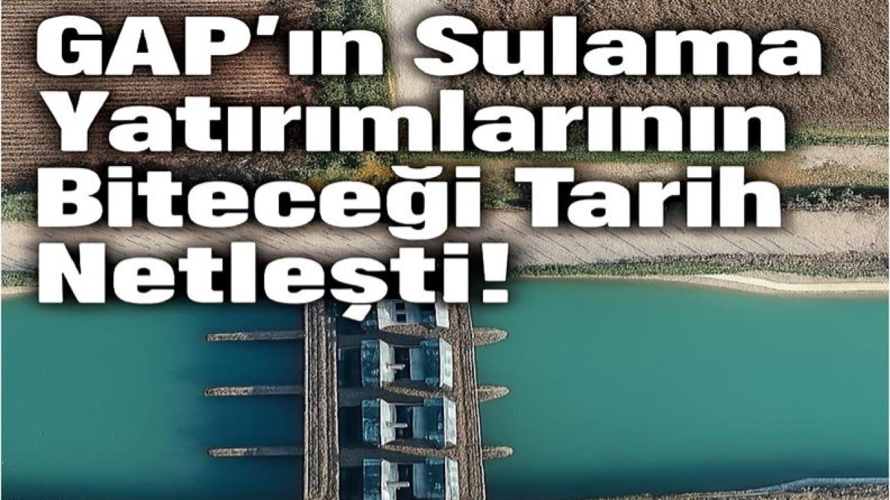 GAP’ın Sulama Yatırımlarının Biteceği Tarih Netleşti!