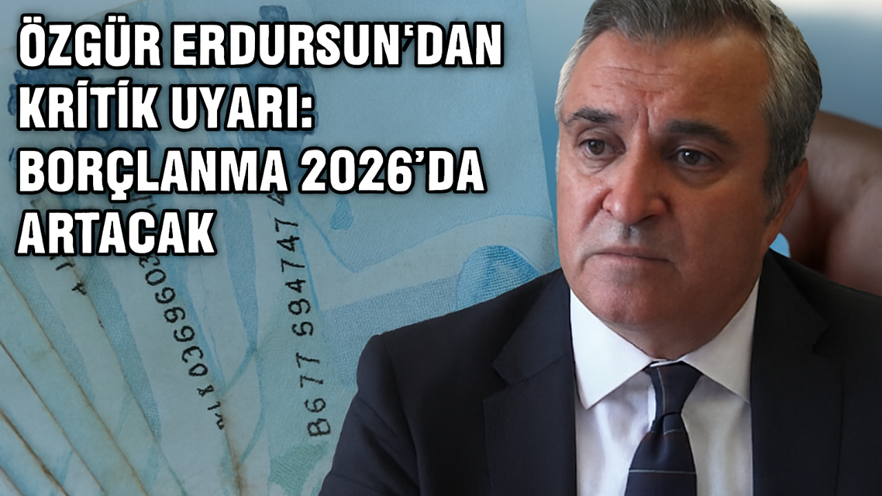 Özgür Erdursun’dan Kritik Uyarı: Borçlanma 2026’da Artacak