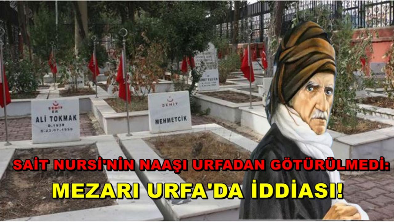 Sait Nursi'nin Naaşı Urfadan Götürülmedi: Mezarı Urfa'da İddiası!