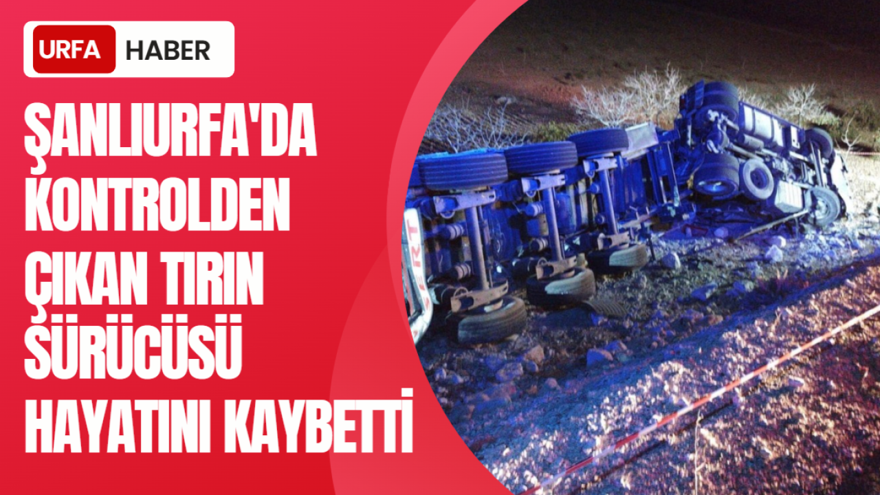 Şanlıurfa'da Kontrolden Çıkan Tırın Sürücüsü Hayatını Kaybetti