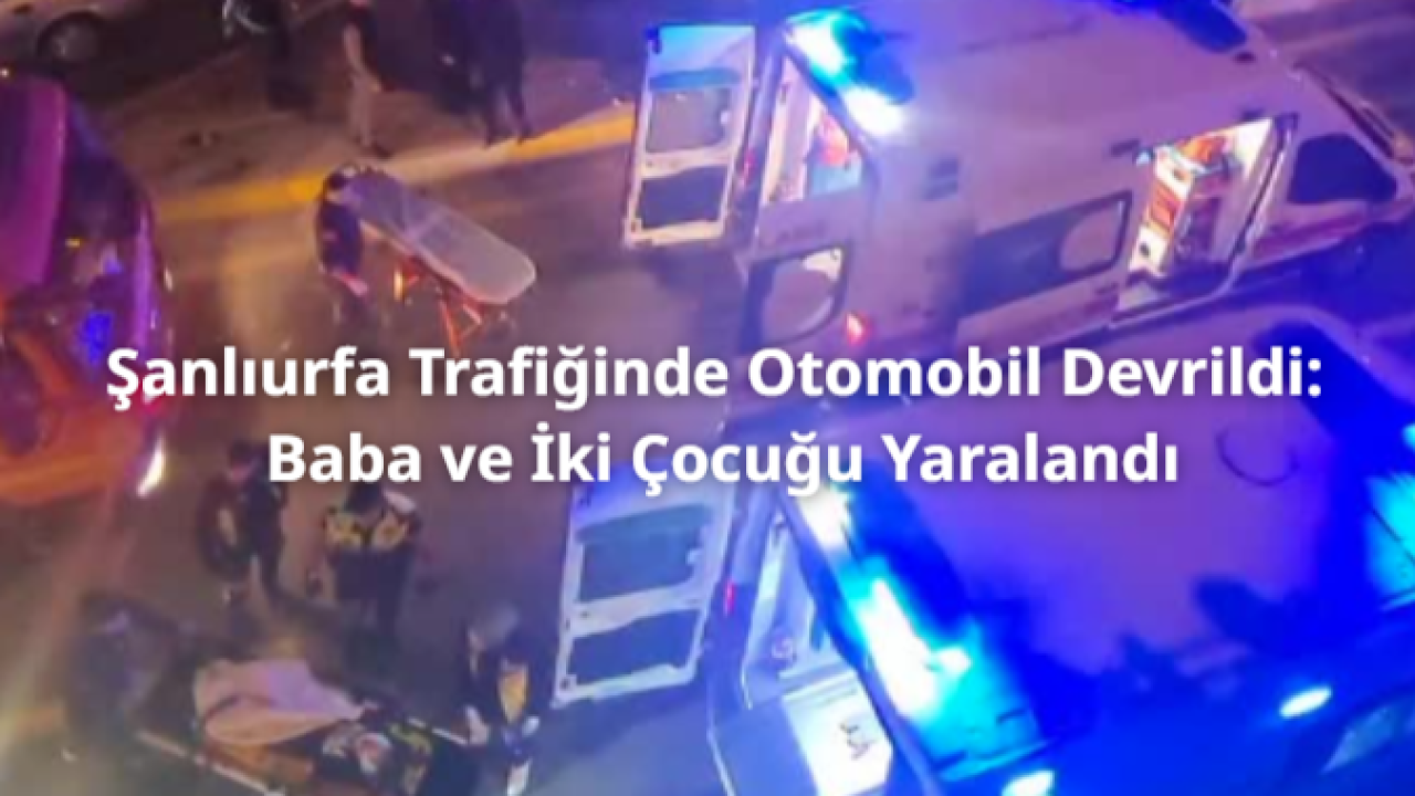 Şanlıurfa Trafiğinde Otomobil Devrildi: Baba ve İki Çocuğu Yaralandı