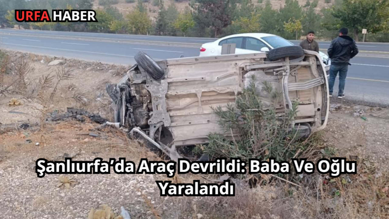 Şanlıurfa’da Araç Devrildi: Baba Ve Oğlu Yaralandı