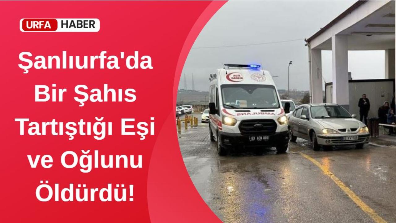 Şanlıurfa'da Bir Şahıs Tartıştığı Eşi ve Oğlunu Öldürdü!
