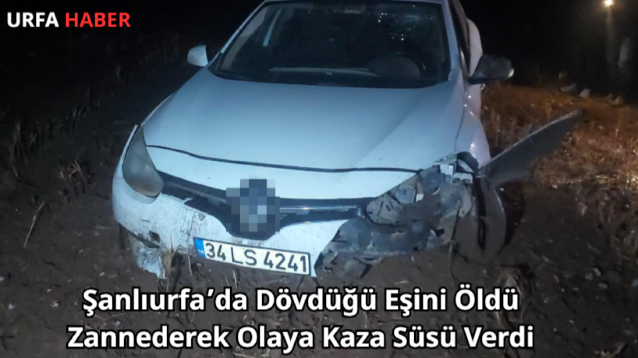 Şanlıurfa’da Dövdüğü Eşini Öldü Zannederek Olaya Kaza Süsü Verdi