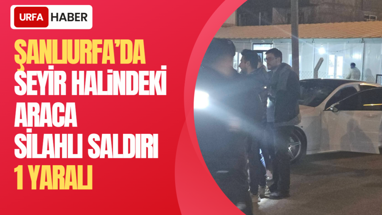 Şanlıurfa’da Seyir Halindeki Araca Silahlı Saldırı: 1 Yaralı