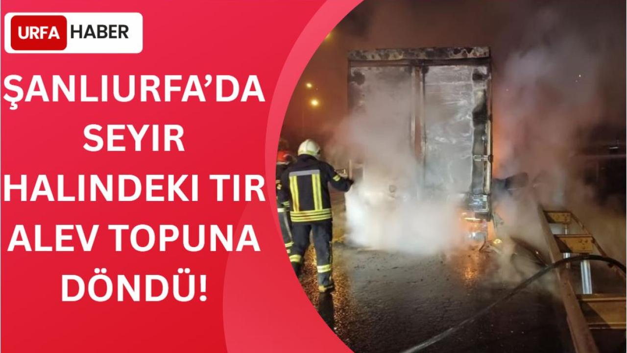 Şanlıurfa’da Seyir Halindeki Tır Alev Topuna Döndü!