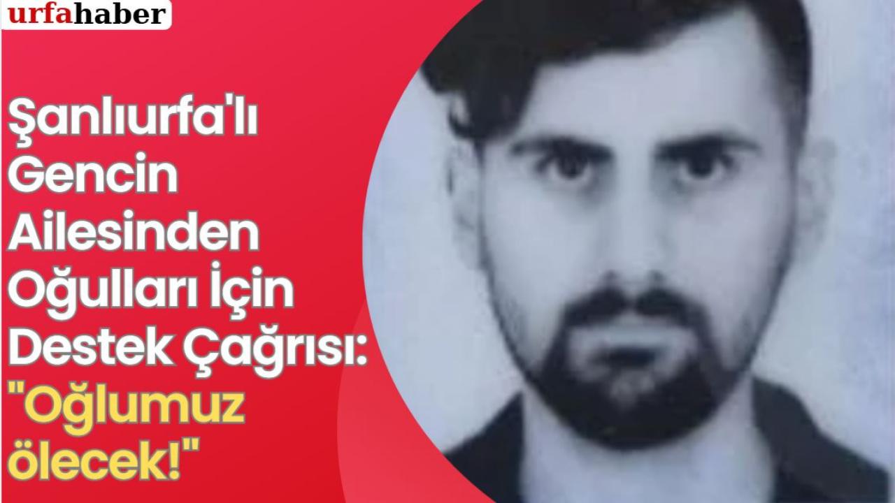 Şanlıurfa'lı Gencin Ailesinden Oğulları İçin Destek Çağrısı: "Oğlumuz Ölecek!"
