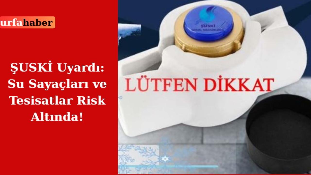 ŞUSKİ Uyardı: Su Sayaçları ve Tesisatlar Risk Altında!