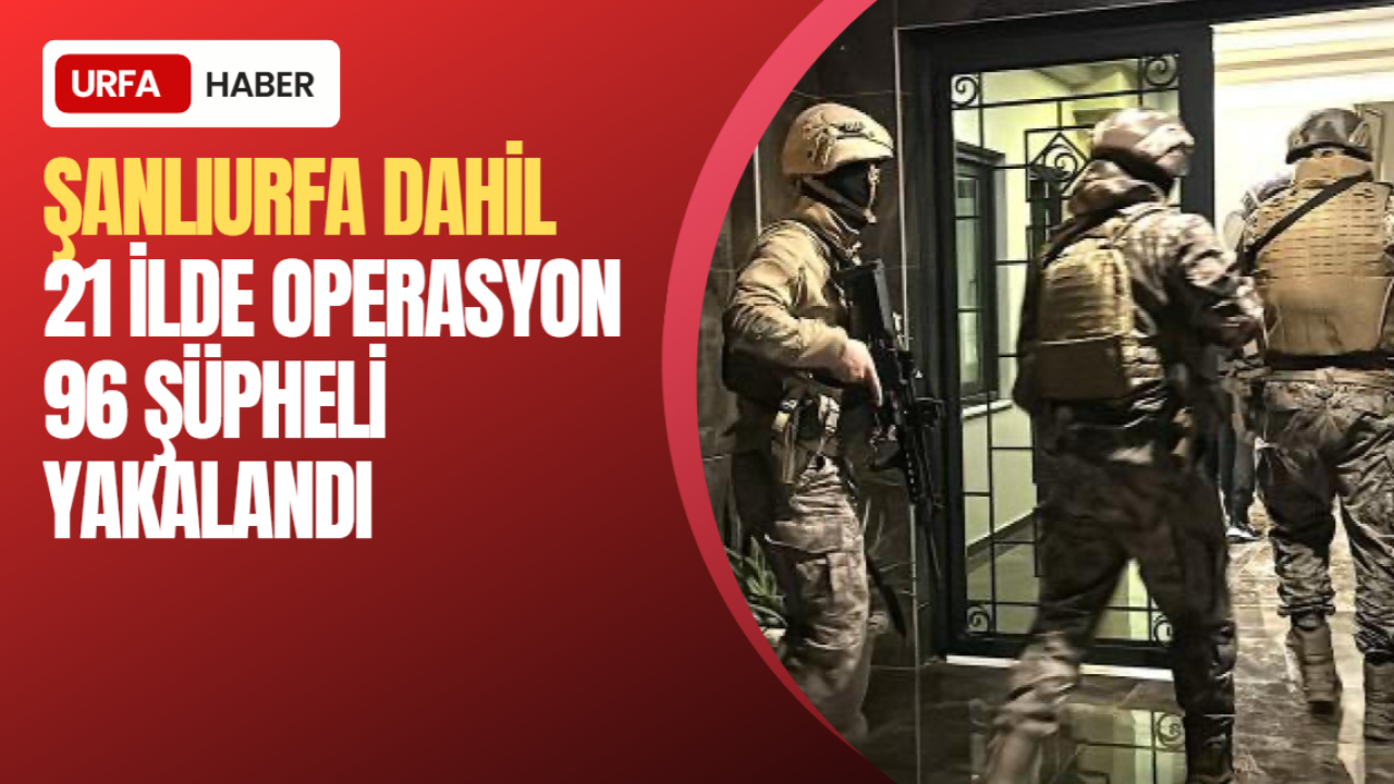 Şanlıurfa Dahil 21 İlde Operasyon: 96 Şüpheli Yakalandı