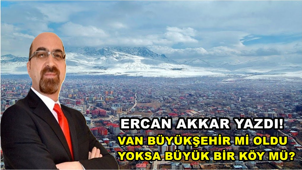 VAN BÜYÜKŞEHİR Mİ OLDU YOKSA BÜYÜK BİR KÖY MÜ?