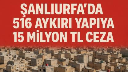 Şanlıurfa'da 516 Aykırı Yapıya 15 Milyon TL Ceza