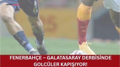 Fenerbahçe – Galatasaray Derbisinde Golcüler Kapışıyor!