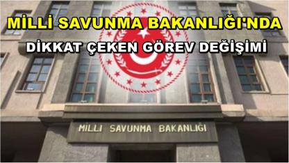 Milli Savunma Bakanlığı'nda Dikkat Çeken Görev Değişimi