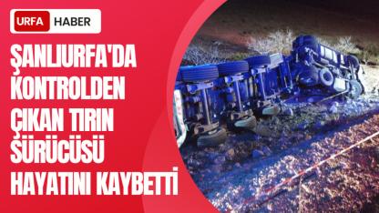 Şanlıurfa'da Kontrolden Çıkan Tırın Sürücüsü Hayatını Kaybetti