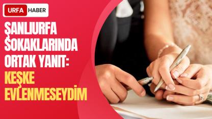 Şanlıurfa Sokaklarında Ortak Yanıt: Keşke Evlenmeseydim
