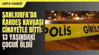 Şanlıurfa'da Kardeş Kavgası Cinayetle Bitti: 13 Yaşındaki Çocuk Öldü