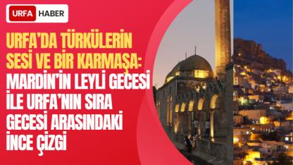 URFA’DA TÜRKÜLERİN SESİ VE BİR KARMAŞA: MARDİN’İN LEYLİ GECESİ İLE URFA’NIN SIRA GECESİ ARASINDAKİ İNCE ÇİZGİ
